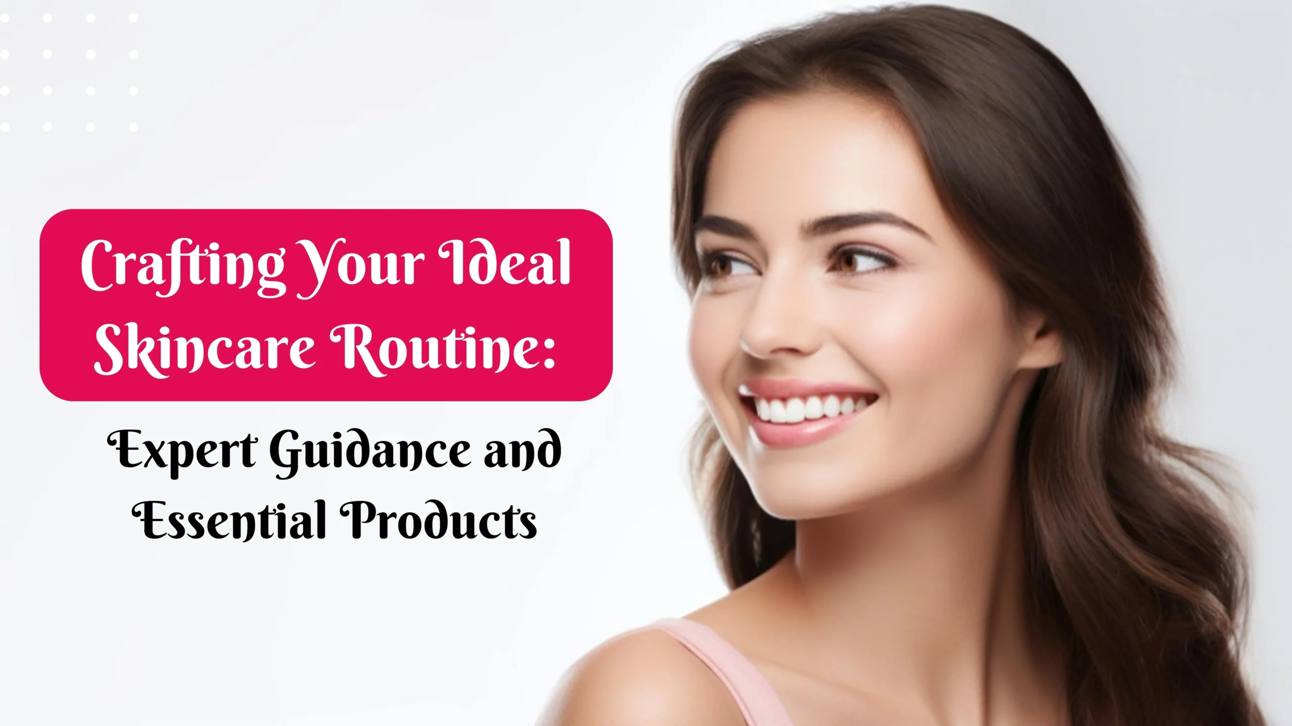 Crafting Your Ideal Skincare Routine: Expert Guidance and Essential Products